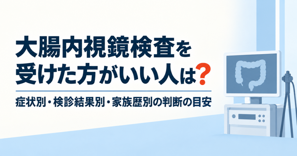 大腸内視鏡検査を受けた方がいい人は？症状別・検診結果別・家族歴別の判断の目安