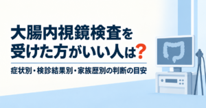 大腸内視鏡検査を受けた方がいい人は？症状別・検診結果別・家族歴別の判断の目安