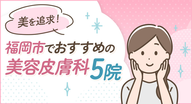 【2026年】美を追求！福岡市でおすすめの美容皮膚科5院
