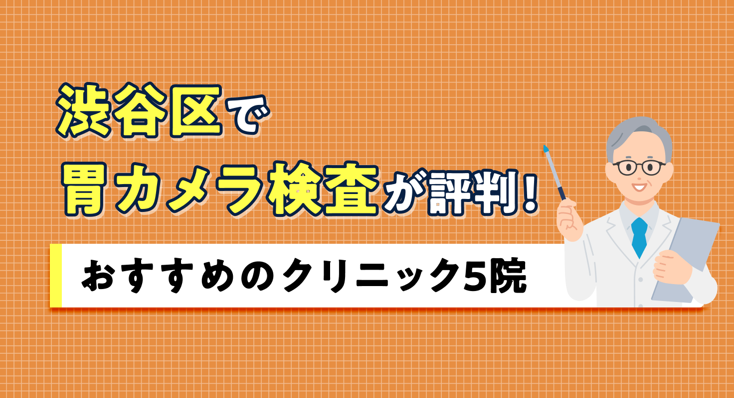 【2026年】渋谷区で胃カメラ検査が評判！おすすめのクリニック5院