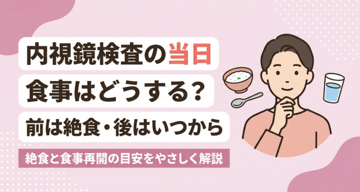 内視鏡検査の当日の食事は？検査前の絶食・検査後にいつから食べられるかを解説