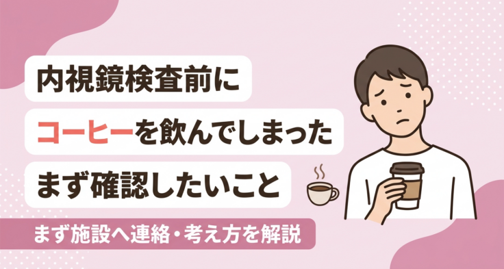 内視鏡検査前にコーヒーを飲んでしまった｜まず確認したいことと考え方を解説